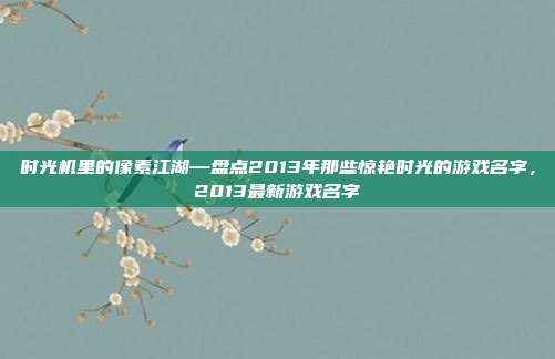 时光机里的像素江湖—盘点2013年那些惊艳时光的游戏名字，2013最新游戏名字