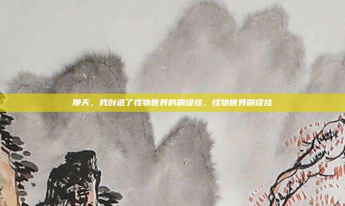 那天,我创造了怪物世界的刷级挂,怪物世界刷级挂
