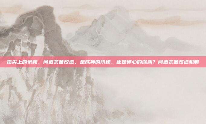 指尖上的豪赌，问道装备改造，是成神的阶梯，还是碎心的深渊？问道装备改造机制