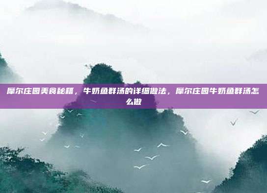 摩尔庄园美食秘籍,牛奶鱼群汤的详细做法,摩尔庄园牛奶鱼群汤怎么做