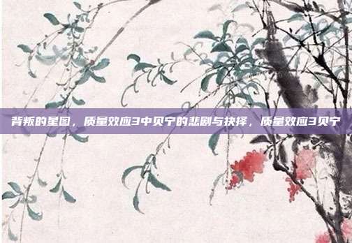 背叛的星图,质量效应3中贝宁的悲剧与抉择,质量效应3贝宁