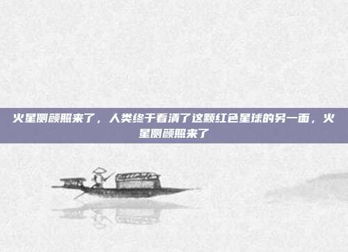 火星侧颜照来了，人类终于看清了这颗红色星球的另一面，火星侧颜照来了
