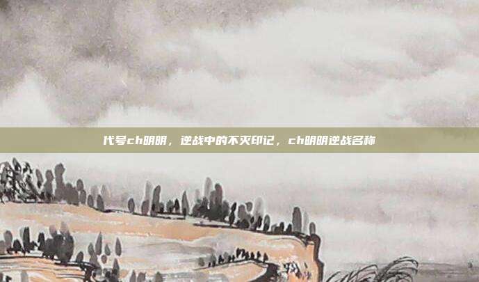代号ch明明，逆战中的不灭印记，ch明明逆战名称