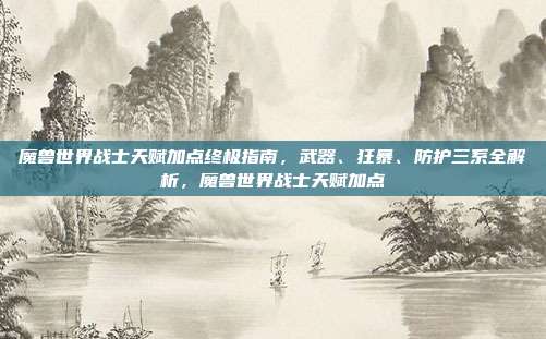 魔兽世界战士天赋加点终极指南，武器、狂暴、防护三系全解析，魔兽世界战士天赋加点