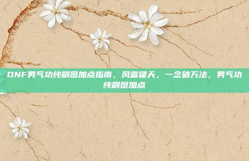 DNF男气功纯刷图加点指南，风雷啸天，一念破万法，男气功纯刷图加点