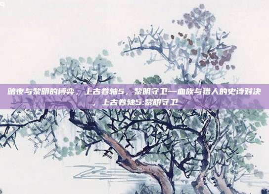 暗夜与黎明的博弈,上古卷轴5,黎明守卫—血族与猎人的史诗对决,上古卷轴5:黎明守卫