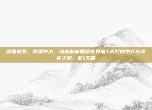 厚德载物，刚柔并济，深度解析魔兽世界熊T天赋的生存与掌控之道，熊t天赋