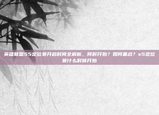 英雄联盟S5定位赛开启时间全解析,何时开始?如何备战?s5定位赛什么时候开始