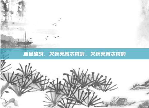 血色破晓，突袭莫高尔岗哨，突袭莫高尔岗哨