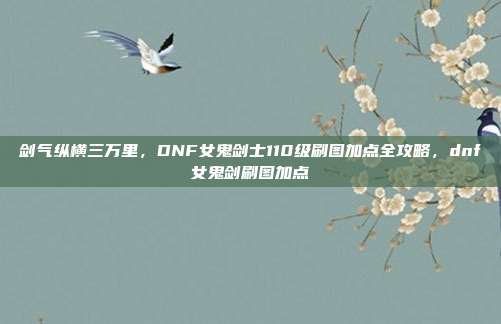 剑气纵横三万里，DNF女鬼剑士110级刷图加点全攻略，dnf女鬼剑刷图加点