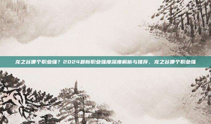 龙之谷哪个职业强?2024最新职业强度深度解析与推荐,龙之谷哪个职业强