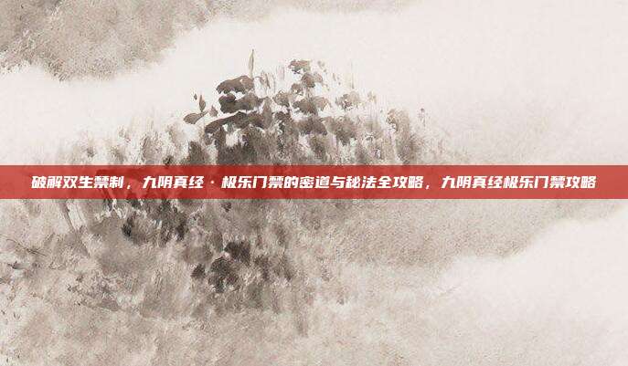 破解双生禁制,九阴真经·极乐门禁的密道与秘法全攻略,九阴真经极乐门禁攻略
