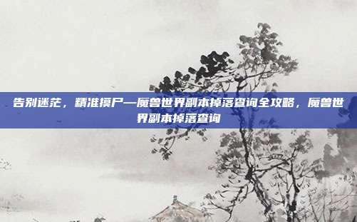 告别迷茫,精准摸尸—魔兽世界副本掉落查询全攻略,魔兽世界副本掉落查询