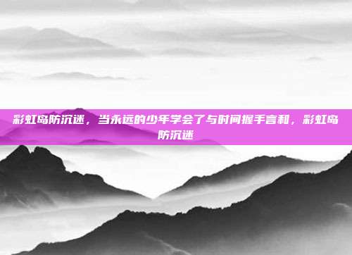 彩虹岛防沉迷,当永远的少年学会了与时间握手言和,彩虹岛防沉迷