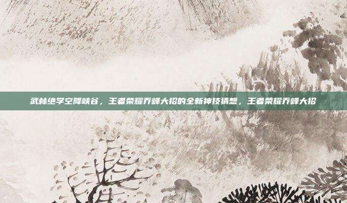 武林绝学空降峡谷，王者荣耀乔峰大招的全新神技猜想，王者荣耀乔峰大招