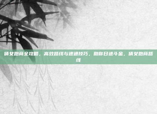 倩女跑商全攻略，高效路线与速通技巧，助你日进斗金，倩女跑商路线