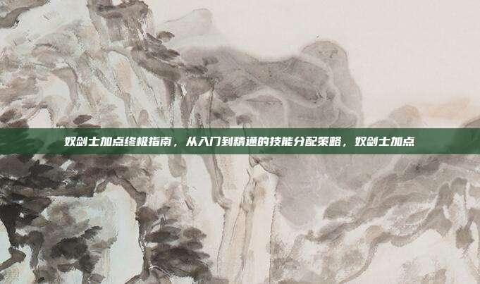 奴剑士加点终极指南，从入门到精通的技能分配策略，奴剑士加点