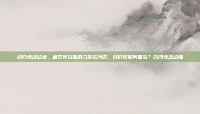 战网无法登录，当艾泽拉斯的门扉紧闭时，我们该如何自处？战网无法登陆