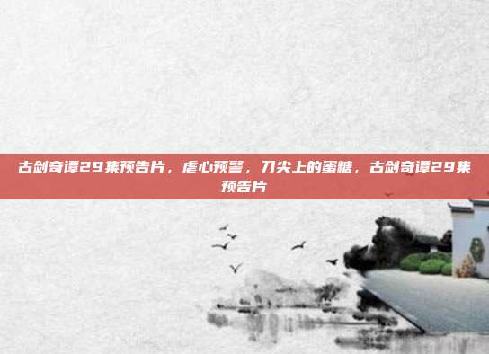 古剑奇谭29集预告片，虐心预警，刀尖上的蜜糖，古剑奇谭29集预告片