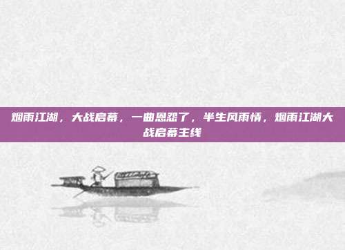 烟雨江湖,大战启幕,一曲恩怨了,半生风雨情,烟雨江湖大战启幕主线