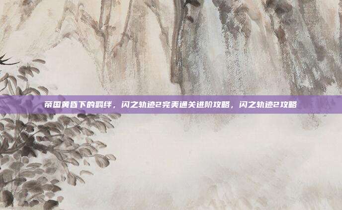 帝国黄昏下的羁绊，闪之轨迹2完美通关进阶攻略，闪之轨迹2攻略