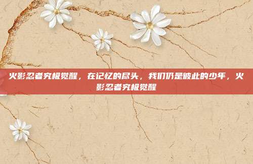 火影忍者究极觉醒，在记忆的尽头，我们仍是彼此的少年，火影忍者究极觉醒
