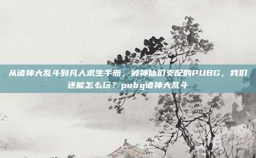 从诸神大乱斗到凡人求生手册,被神仙们支配的PUBG,我们还能怎么玩?pubg诸神大乱斗