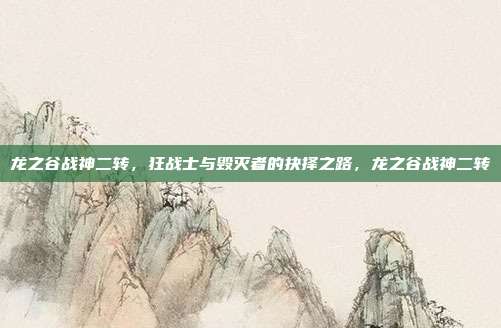 龙之谷战神二转,狂战士与毁灭者的抉择之路,龙之谷战神二转