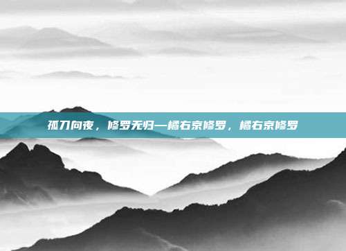 孤刀向夜,修罗无归—橘右京修罗,橘右京修罗