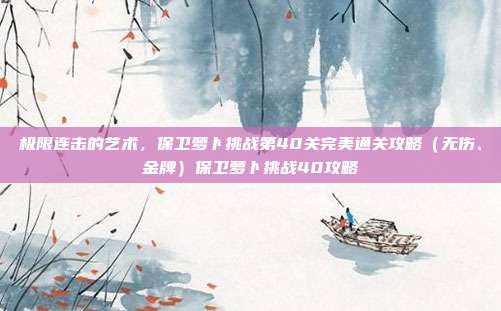 极限连击的艺术，保卫萝卜挑战第40关完美通关攻略（无伤、金牌）保卫萝卜挑战40攻略
