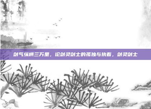 剑气纵横三万里,论剑灵剑士的孤独与执着,剑灵剑士
