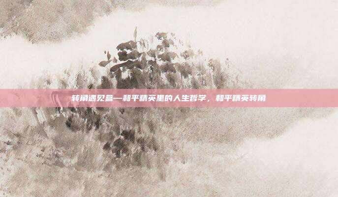 转角遇见盒—和平精英里的人生哲学,和平精英转角