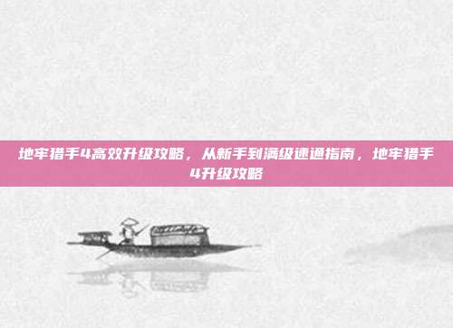 地牢猎手4高效升级攻略，从新手到满级速通指南，地牢猎手4升级攻略