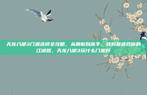 天龙八部3门派选择全攻略,从萌新到高手,找到最适合你的江湖路,天龙八部3玩什么门派好