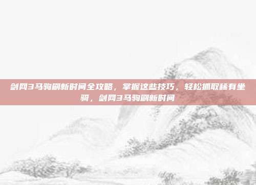 剑网3马驹刷新时间全攻略,掌握这些技巧,轻松抓取稀有坐骑,剑网3马驹刷新时间