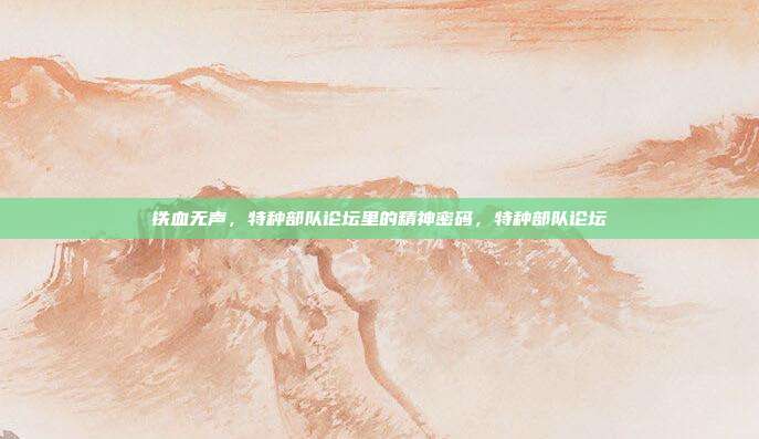 铁血无声,特种部队论坛里的精神密码,特种部队论坛