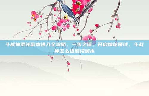 斗战神混沌副本进入全攻略，一步之遥，开启神秘领域，斗战神怎么进混沌副本