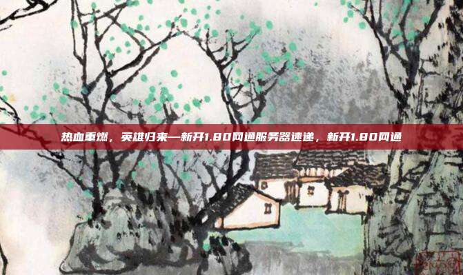 热血重燃,英雄归来—新开1.80网通服务器速递,新开1.80网通