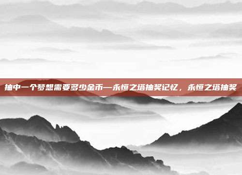 抽中一个梦想需要多少金币—永恒之塔抽奖记忆，永恒之塔抽奖