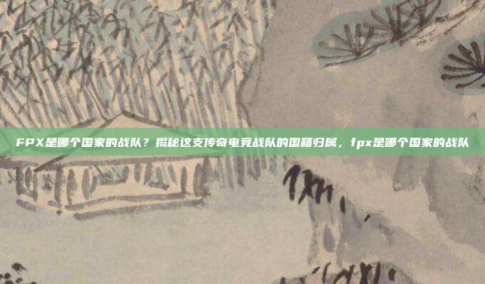 FPX是哪个国家的战队?揭秘这支传奇电竞战队的国籍归属,fpx是哪个国家的战队