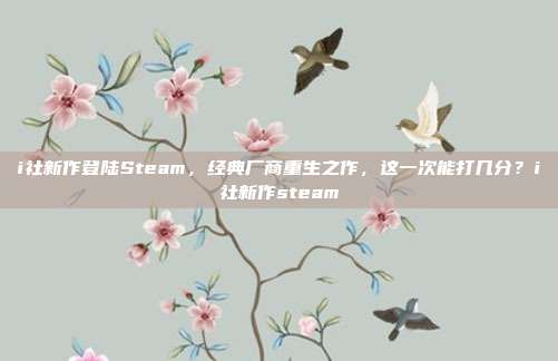 i社新作登陆Steam，经典厂商重生之作，这一次能打几分？i社新作steam