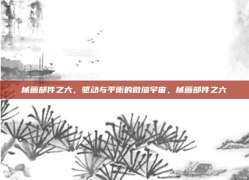 械画部件之六，驱动与平衡的微缩宇宙，械画部件之六