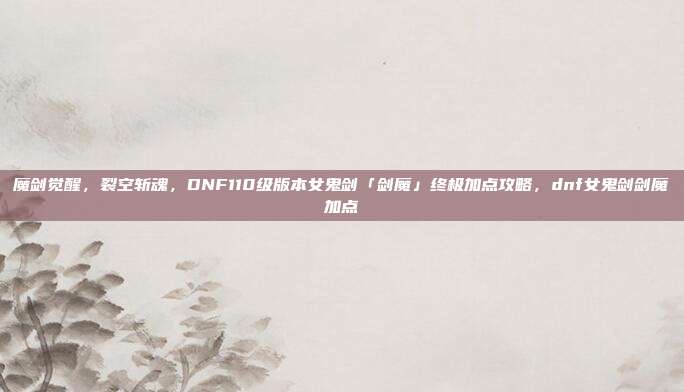 魔剑觉醒，裂空斩魂，DNF110级版本女鬼剑「剑魔」终极加点攻略，dnf女鬼剑剑魔加点