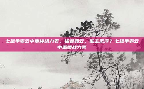 七雄争霸云中重楼战力表,强者如云,谁主沉浮?七雄争霸云中重楼战力表