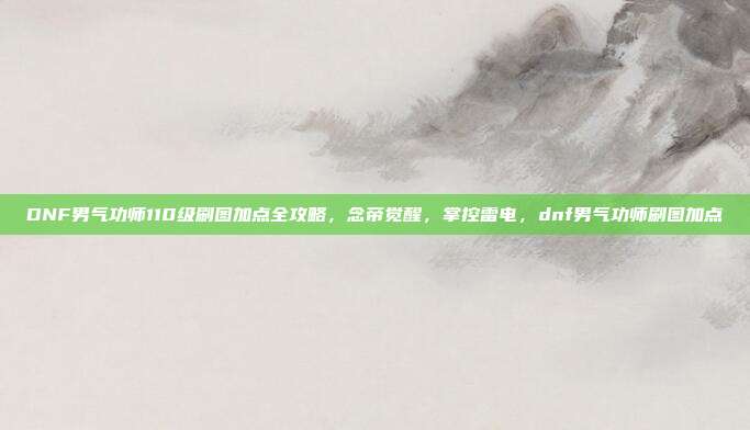 DNF男气功师110级刷图加点全攻略，念帝觉醒，掌控雷电，dnf男气功师刷图加点