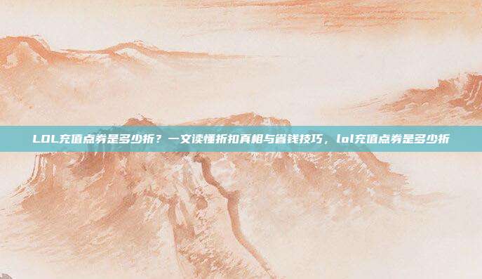 LOL充值点券是多少折？一文读懂折扣真相与省钱技巧，lol充值点券是多少折