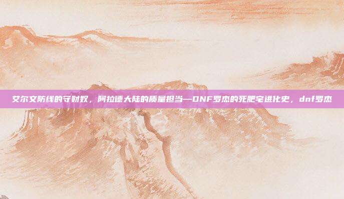 艾尔文防线的守财奴，阿拉德大陆的质量担当—DNF罗杰的死肥宅进化史，dnf罗杰