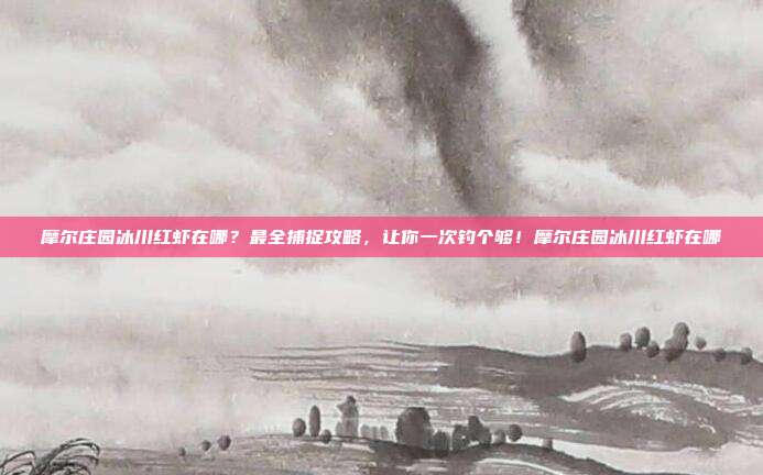 摩尔庄园冰川红虾在哪?最全捕捉攻略,让你一次钓个够!摩尔庄园冰川红虾在哪
