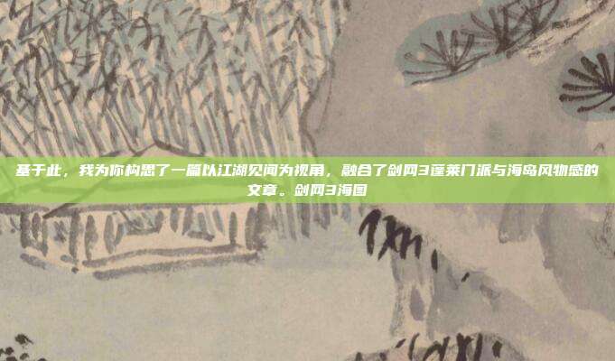 基于此,我为你构思了一篇以江湖见闻为视角,融合了剑网3蓬莱门派与海岛风物感的文章。剑网3海图