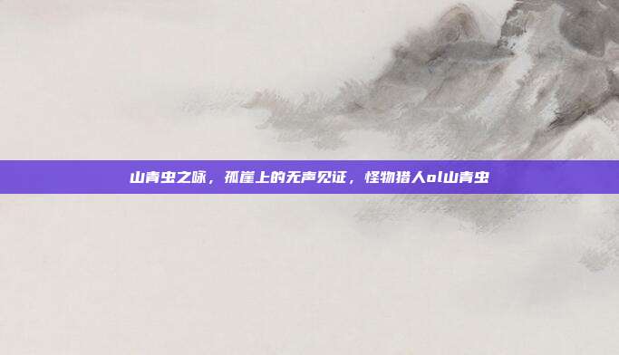山青虫之咏，孤崖上的无声见证，怪物猎人ol山青虫